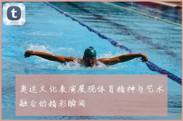 奥运文化表演展现体育精神与艺术融合的精彩瞬间