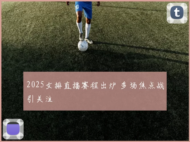 2025女排直播赛程出炉 多场焦点战引关注