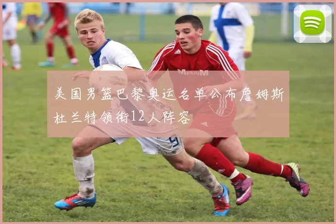 美国男篮巴黎奥运名单公布詹姆斯杜兰特领衔12人阵容