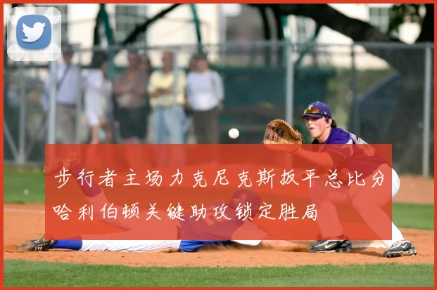 步行者主场力克尼克斯扳平总比分哈利伯顿关键助攻锁定胜局