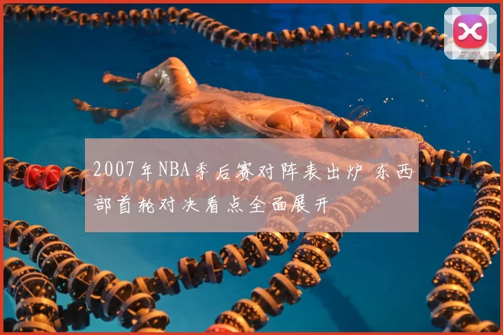 2007年NBA季后赛对阵表出炉 东西部首轮对决看点全面展开