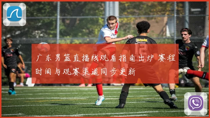 广东男篮直播线观看指南出炉 赛程时间与观赛渠道同步更新