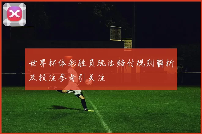 世界杯体彩胜负玩法赔付规则解析及投注参考引关注