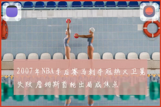 2007年NBA季后赛马刺夺冠热火卫冕失败 詹姆斯首轮出局成焦点