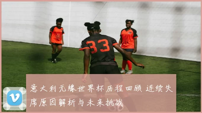 意大利无缘世界杯历程回顾 连续失席原因解析与未来挑战