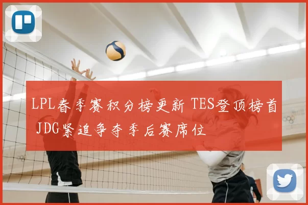 LPL春季赛积分榜更新 TES登顶榜首 JDG紧追争夺季后赛席位
