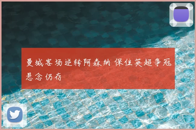 曼城客场逆转阿森纳 保住英超争冠悬念仍存