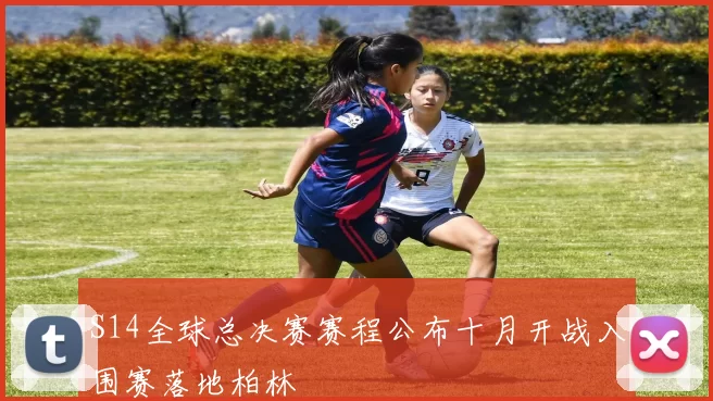 S14全球总决赛赛程公布十月开战入围赛落地柏林