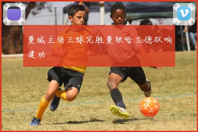 曼城主场三球完胜曼联哈兰德双响建功