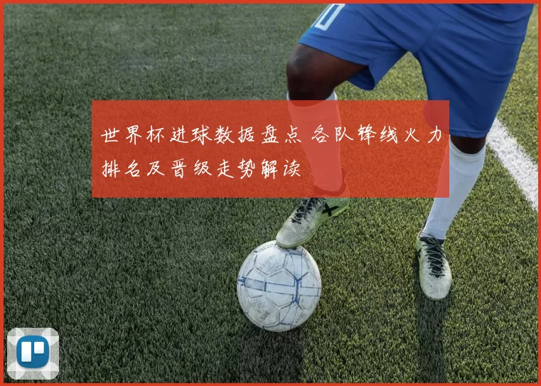 世界杯进球数据盘点 各队锋线火力排名及晋级走势解读