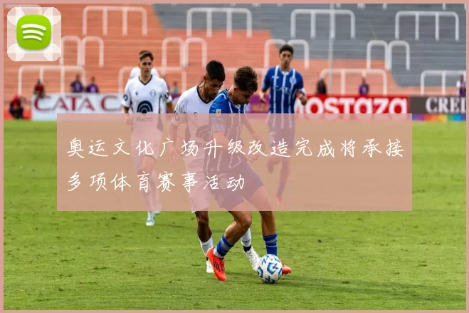 奥运文化广场升级改造完成将承接多项体育赛事活动