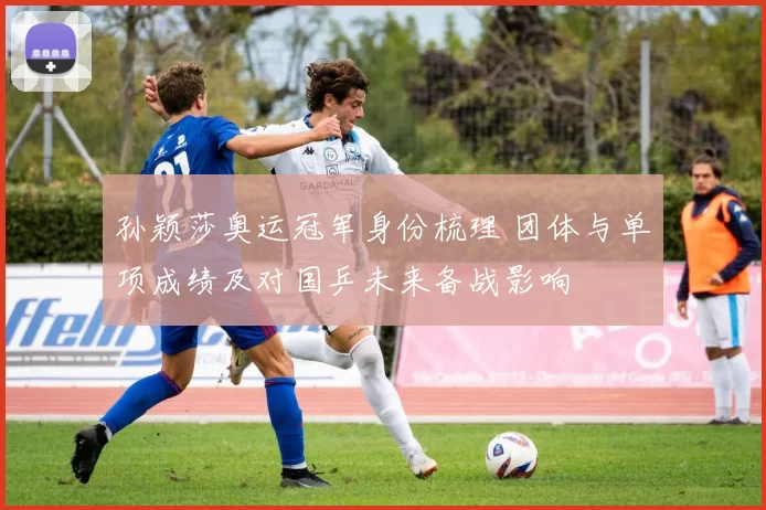 孙颖莎奥运冠军身份梳理 团体与单项成绩及对国乒未来备战影响