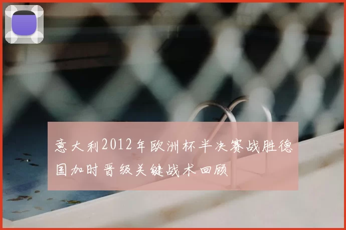 意大利2012年欧洲杯半决赛战胜德国加时晋级关键战术回顾