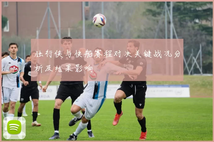 独行侠与快船赛程对决关键战况分析及结果影响