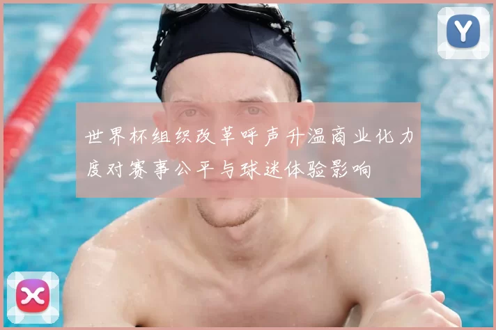 世界杯组织改革呼声升温商业化力度对赛事公平与球迷体验影响