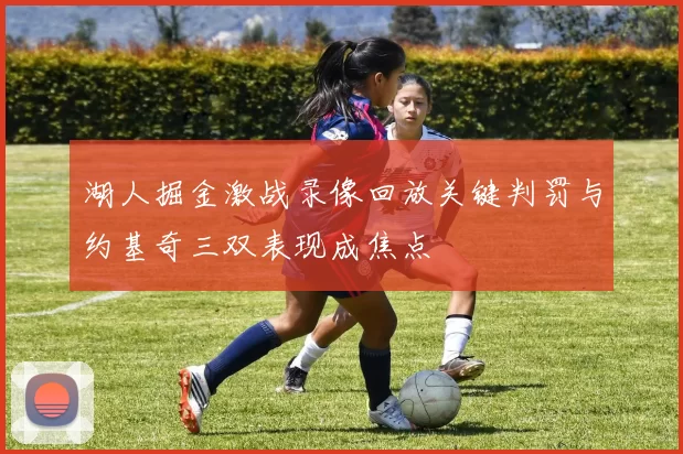 湖人掘金激战录像回放关键判罚与约基奇三双表现成焦点