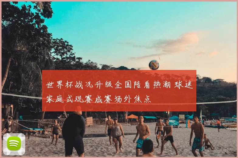 世界杯战况升级全国陪看热潮 球迷家庭式观赛成赛场外焦点