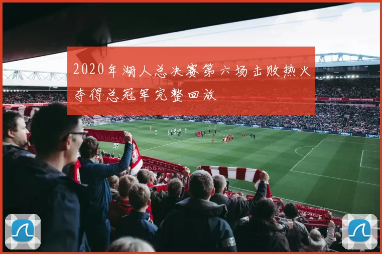 2020年湖人总决赛第六场击败热火夺得总冠军完整回放