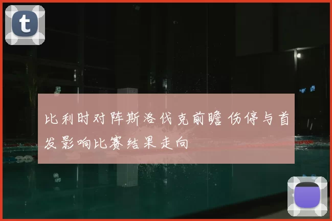 比利时对阵斯洛伐克前瞻 伤停与首发影响比赛结果走向