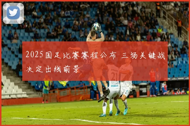 2025国足比赛赛程公布 三场关键战决定出线前景