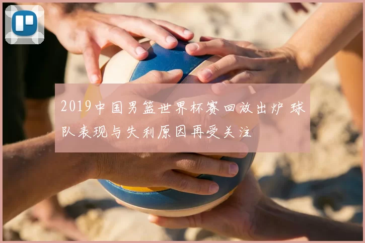 2019中国男篮世界杯赛回放出炉 球队表现与失利原因再受关注