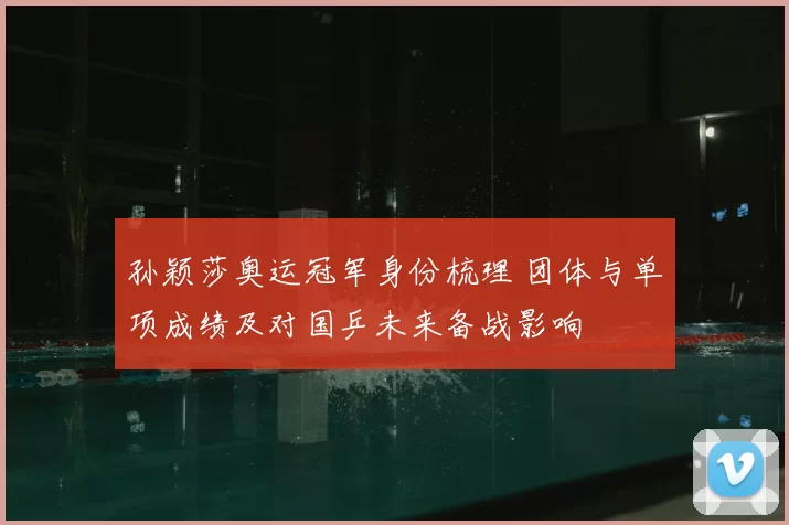 孙颖莎奥运冠军身份梳理 团体与单项成绩及对国乒未来备战影响