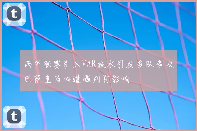 西甲联赛引入VAR技术引发多队争议巴萨皇马均遭遇判罚影响