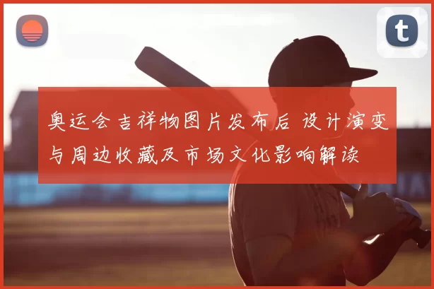 奥运会吉祥物图片发布后 设计演变与周边收藏及市场文化影响解读