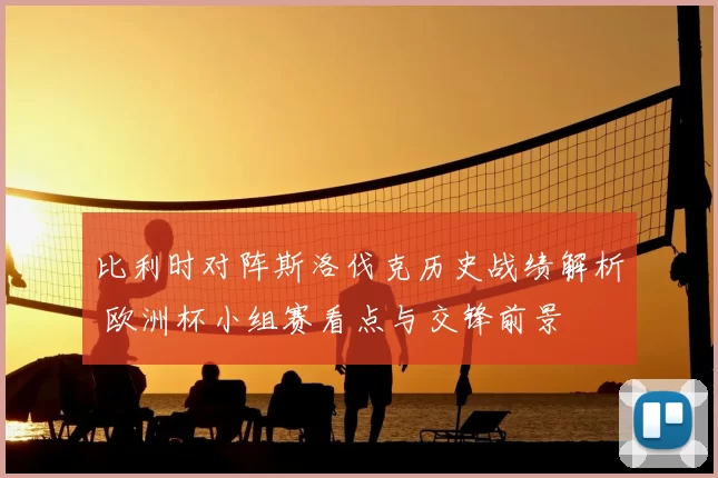 比利时对阵斯洛伐克历史战绩解析 欧洲杯小组赛看点与交锋前景