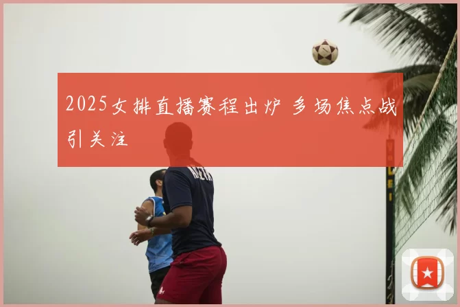 2025女排直播赛程出炉 多场焦点战引关注