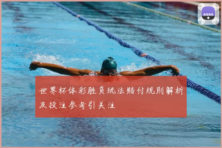 世界杯体彩胜负玩法赔付规则解析及投注参考引关注