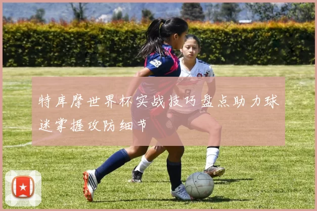 特库摩世界杯实战技巧盘点助力球迷掌握攻防细节
