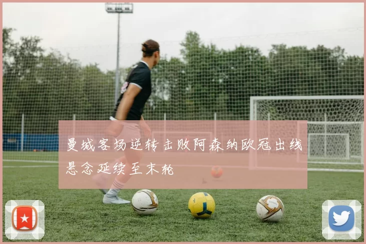 曼城客场逆转击败阿森纳欧冠出线悬念延续至末轮