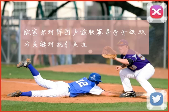 欧塞尔对阵图卢兹联赛争夺升级 双方关键对抗引关注