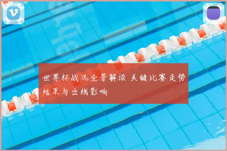 世界杯战况全景解读 关键比赛走势结果与出线影响