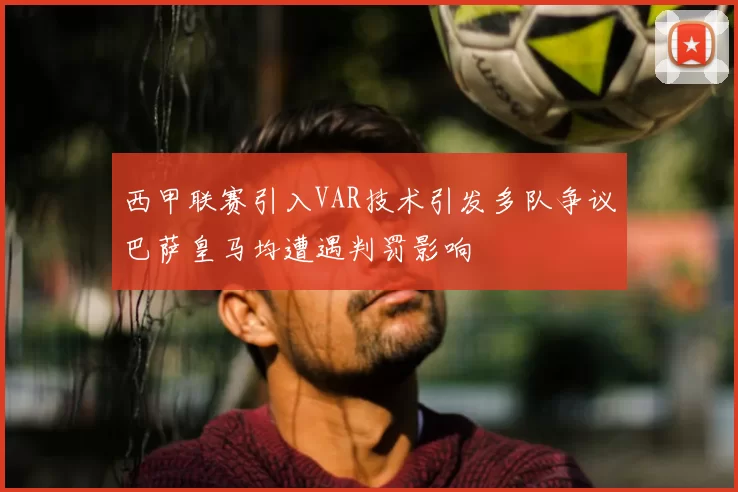 西甲联赛引入VAR技术引发多队争议巴萨皇马均遭遇判罚影响