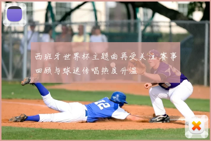西班牙世界杯主题曲再受关注 赛事回顾与球迷传唱热度升温