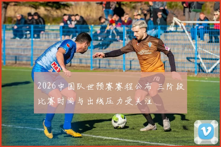 2026中国队世预赛赛程公布 三阶段比赛时间与出线压力受关注