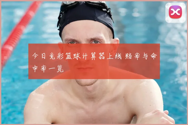今日竞彩篮球计算器上线 赔率与命中率一览