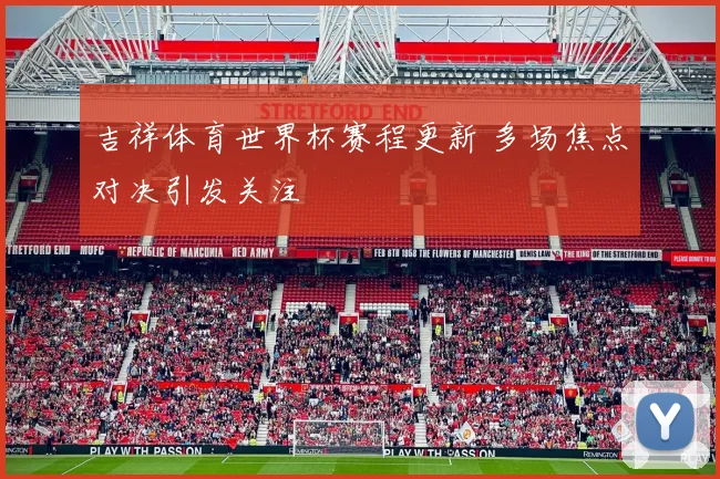 吉祥体育世界杯赛程更新 多场焦点对决引发关注