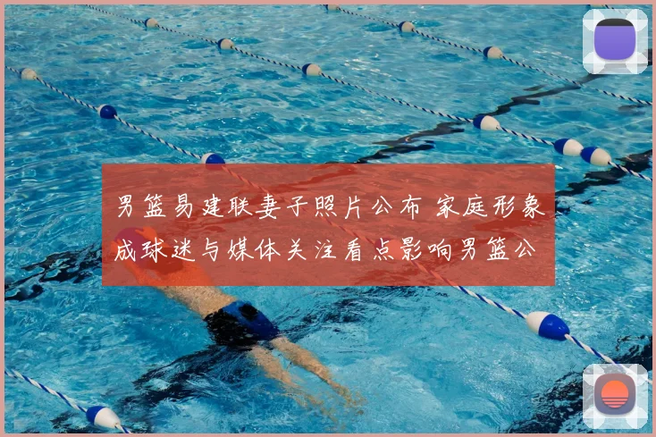 男篮易建联妻子照片公布 家庭形象成球迷与媒体关注看点影响男篮公众形象