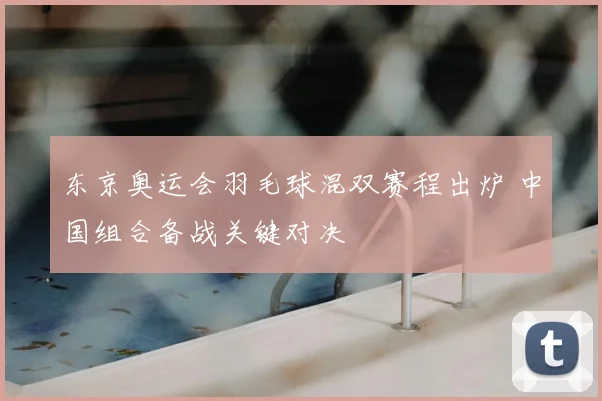 东京奥运会羽毛球混双赛程出炉 中国组合备战关键对决
