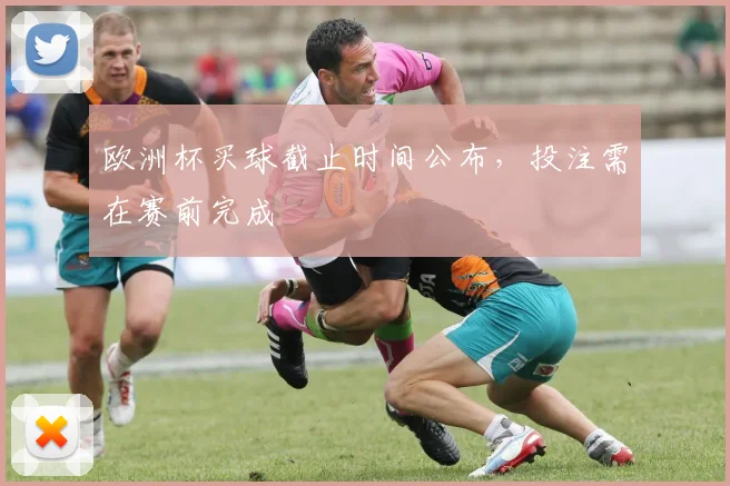 欧洲杯买球截止时间公布,投注需在赛前完成