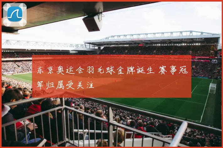 东京奥运会羽毛球金牌诞生 赛事冠军归属受关注