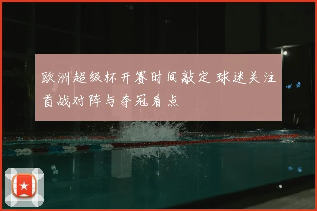 欧洲超级杯开赛时间敲定 球迷关注首战对阵与夺冠看点