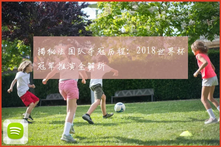 揭秘法国队夺冠历程:2018世界杯冠军推演全解析