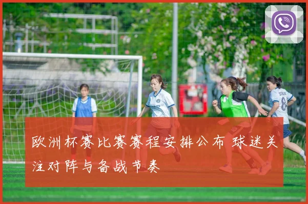 欧洲杯赛比赛赛程安排公布 球迷关注对阵与备战节奏