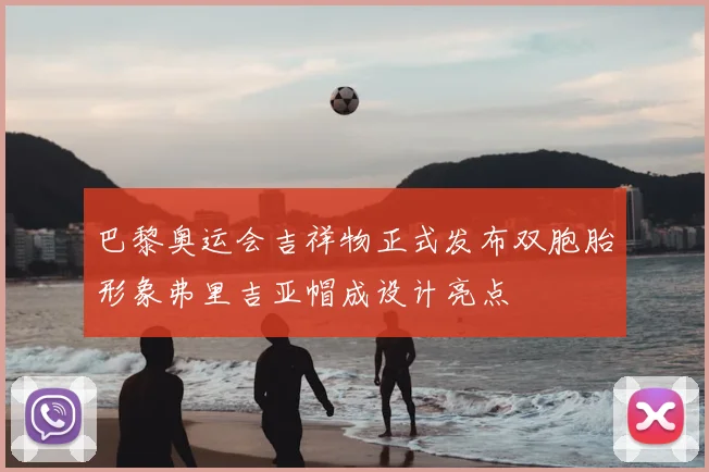 巴黎奥运会吉祥物正式发布双胞胎形象弗里吉亚帽成设计亮点