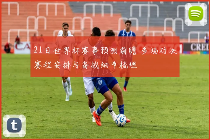 21日世界杯赛事预测前瞻 多场对决赛程安排与备战细节梳理