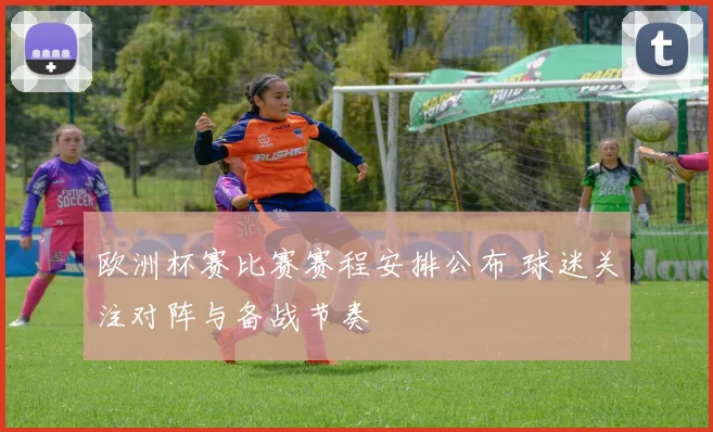 欧洲杯赛比赛赛程安排公布 球迷关注对阵与备战节奏